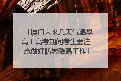 厦门未来几天气温攀高！高考期间考生要注意做好防暑降温工作