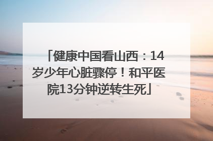 健康中国看山西：14岁少年心脏骤停！和平医院13分钟逆转生死
