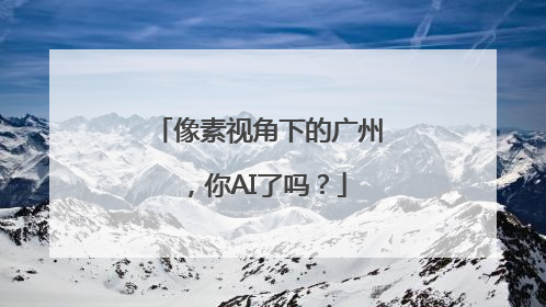像素视角下的广州，你AI了吗？