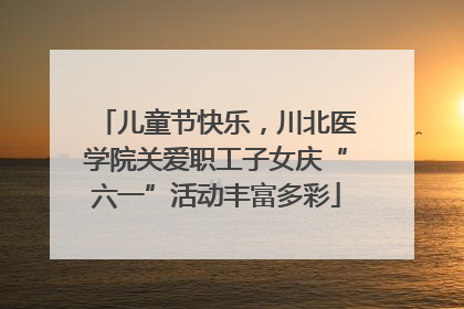 儿童节快乐，川北医学院关爱职工子女庆“六一”活动丰富多彩