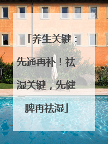 养生关键：先通再补！祛湿关键，先健脾再祛湿
