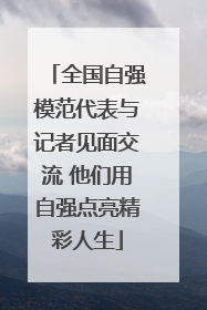 全国自强模范代表与记者见面交流 他们用自强点亮精彩人生