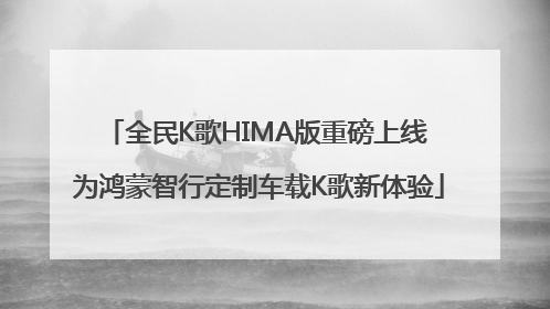 全民K歌HIMA版重磅上线 为鸿蒙智行定制车载K歌新体验