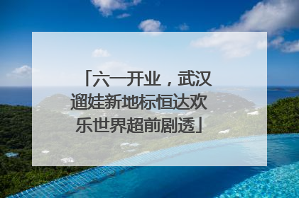 六一开业，武汉遛娃新地标恒达欢乐世界超前剧透