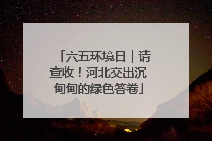六五环境日｜请查收！河北交出沉甸甸的绿色答卷