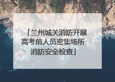 兰州城关消防开展高考前人员密集场所消防安全检查