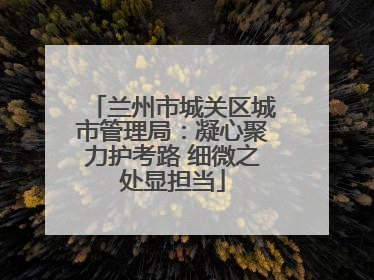 兰州市城关区城市管理局：凝心聚力护考路 细微之处显担当