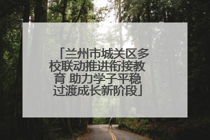 兰州市城关区多校联动推进衔接教育 助力学子平稳过渡成长新阶段