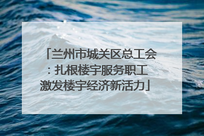 兰州市城关区总工会：扎根楼宇服务职工 激发楼宇经济新活力
