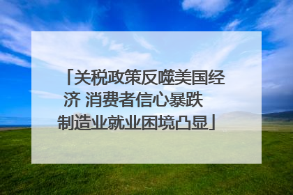 关税政策反噬美国经济 消费者信心暴跌 制造业就业困境凸显