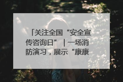 关注全国“安全宣传咨询日”｜一场消防演习，展示“康康”应急实力
