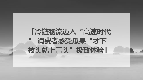 冷链物流迈入“高速时代” 消费者感受瓜果“才下枝头就上舌头”极致体验