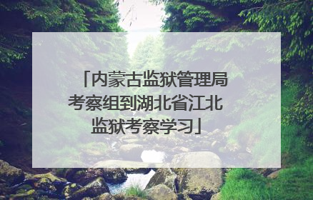 内蒙古监狱管理局考察组到湖北省江北监狱考察学习