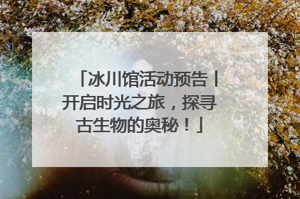 冰川馆活动预告丨开启时光之旅，探寻古生物的奥秘！