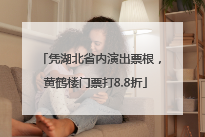 凭湖北省内演出票根，黄鹤楼门票打8.8折
