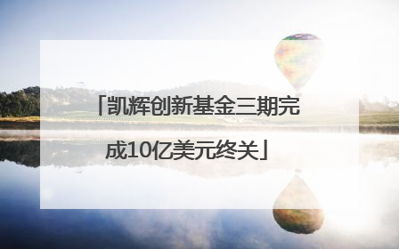 凯辉创新基金三期完成10亿美元终关