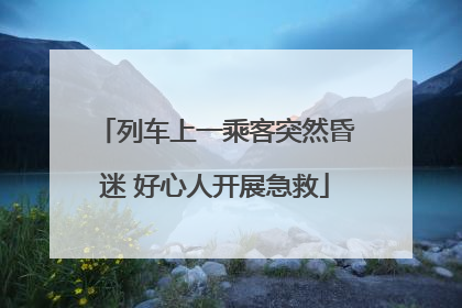 列车上一乘客突然昏迷 好心人开展急救