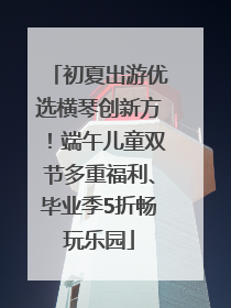 初夏出游优选横琴创新方！端午儿童双节多重福利、毕业季5折畅玩乐园