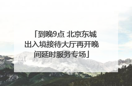 到晚9点 北京东城出入境接待大厅再开晚间延时服务专场
