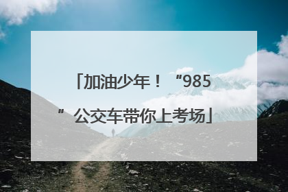 加油少年！“985”公交车带你上考场