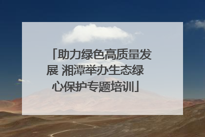 助力绿色高质量发展 湘潭举办生态绿心保护专题培训
