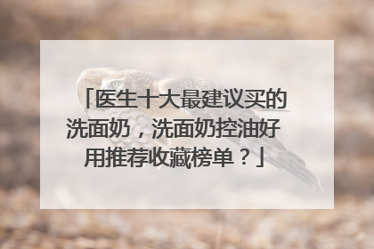 医生十大最建议买的洗面奶，洗面奶控油好用推荐收藏榜单？