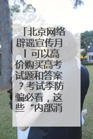 北京网络辟谣宣传月│ 可以高价购买高考试题和答案？考试季防骗必看，这些“内部消息”别轻信（一）