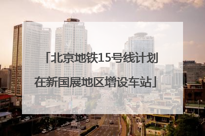 北京地铁15号线计划在新国展地区增设车站