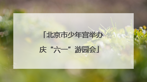 北京市少年宫举办庆“六一”游园会