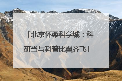 北京怀柔科学城：科研当与科普比翼齐飞