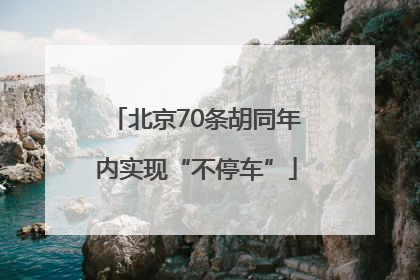 北京70条胡同年内实现“不停车”
