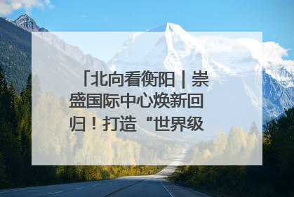 北向看衡阳｜崇盛国际中心焕新回归！打造“世界级美食主题公园”
