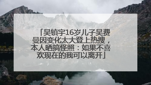吴镇宇16岁儿子吴费曼因变化太大登上热搜，本人晒搞怪照：如果不喜欢现在的我可以离开