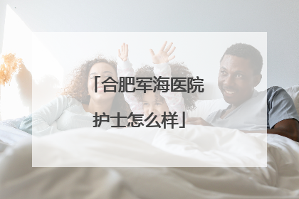 合肥军海医院护士怎么样