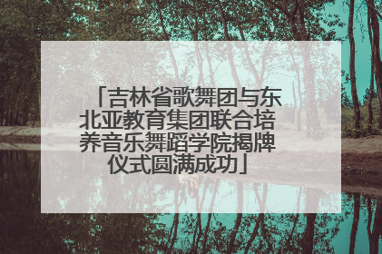吉林省歌舞团与东北亚教育集团联合培养音乐舞蹈学院揭牌仪式圆满成功