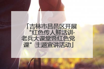 吉林市昌邑区开展“红色传人鲜活讲·老兵大课堂暨红色党课”主题宣讲活动