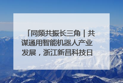 同频共振长三角｜共谋通用智能机器人产业发展，浙江新昌科技日搭建协同创新平台