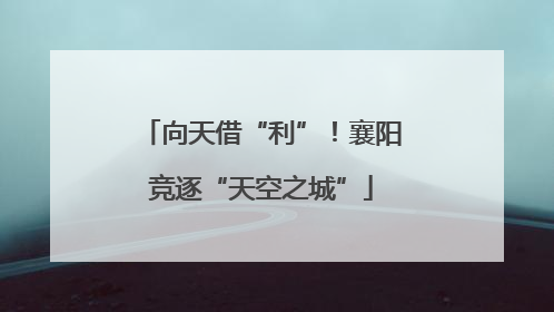 向天借“利”！襄阳竞逐“天空之城”