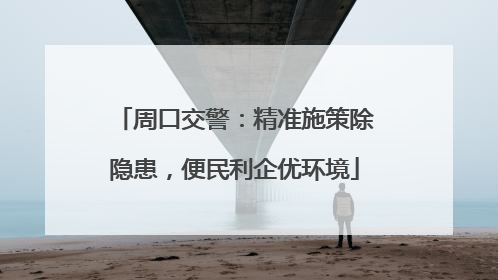 周口交警：精准施策除隐患，便民利企优环境