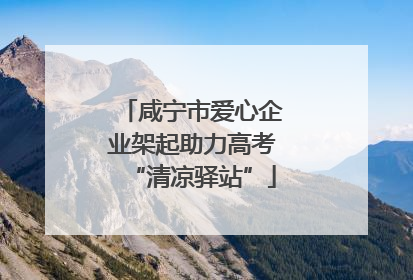 咸宁市爱心企业架起助力高考“清凉驿站”