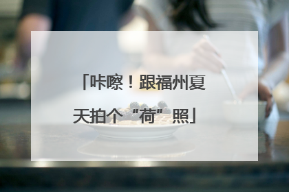 咔嚓！跟福州夏天拍个“荷”照