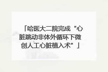哈医大二院完成“心脏跳动非体外循环下微创人工心脏植入术”