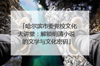 哈尔滨市委党校文化大讲堂：解锁明清小说的文学与文化密码