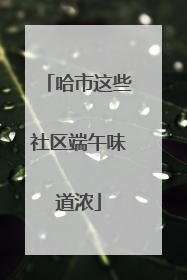 哈市这些社区端午味道浓