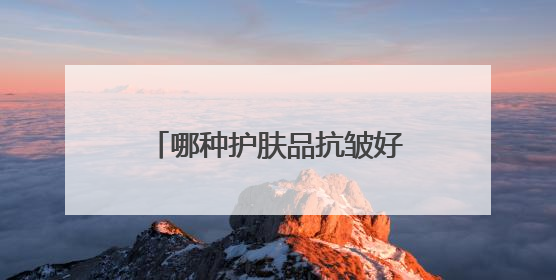 哪种护肤品抗皱好？精选10款有效抗皱去皱产品推荐