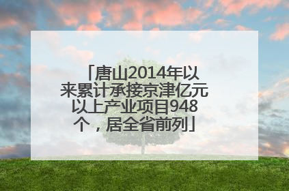 唐山2014年以来累计承接京津亿元以上产业项目948个，居全省前列