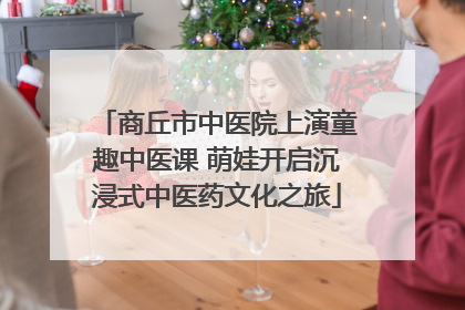 商丘市中医院上演童趣中医课 萌娃开启沉浸式中医药文化之旅