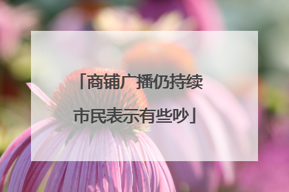 商铺广播仍持续 市民表示有些吵
