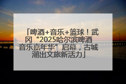 啤酒+音乐+篮球！武冈“2025哈尔滨啤酒音乐嘉年华”启幕，古城潮出文旅新活力