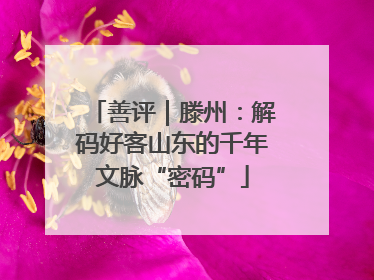 善评｜滕州：解码好客山东的千年文脉“密码”